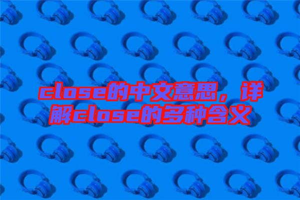 close的中文意思，詳解close的多種含義