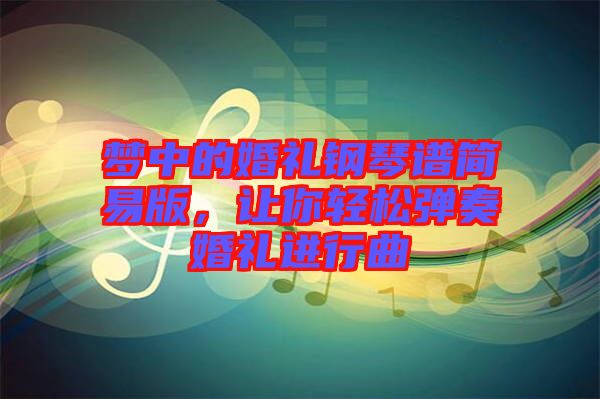夢中的婚禮鋼琴譜簡易版，讓你輕松彈奏婚禮進行曲