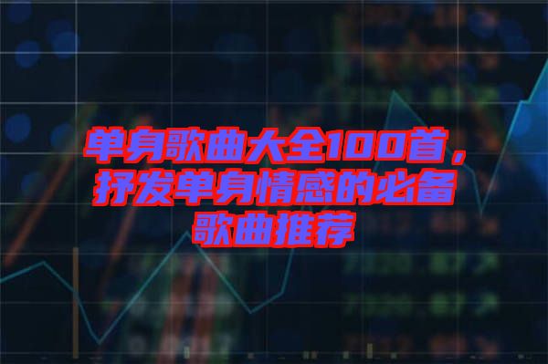 單身歌曲大全100首，抒發單身情感的必備歌曲推薦