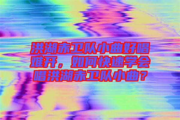 洪湖赤衛(wèi)隊(duì)小曲好唱難開，如何快速學(xué)會唱洪湖赤衛(wèi)隊(duì)小曲？
