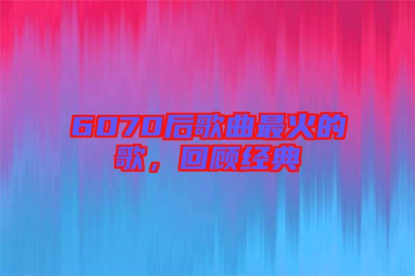6070后歌曲最火的歌，回顧經典