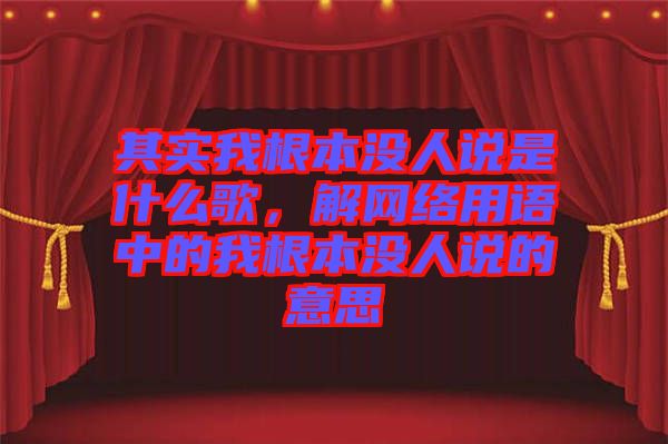 其實(shí)我根本沒(méi)人說(shuō)是什么歌，解網(wǎng)絡(luò)用語(yǔ)中的我根本沒(méi)人說(shuō)的意思