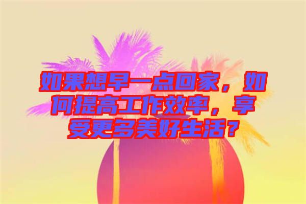 如果想早一點回家，如何提高工作效率，享受更多美好生活？