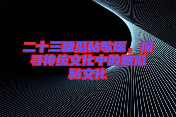 二十三糖瓜粘歌謠，探尋傳統文化中的糖瓜粘文化