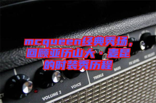 mcqueen經(jīng)典秀場，回顧亞歷山大·麥昆的時(shí)裝秀歷程