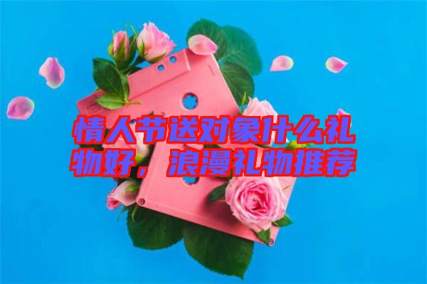 情人節送對象什么禮物好，浪漫禮物推薦