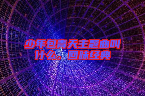 少年包青天主題曲叫什么，回味經典