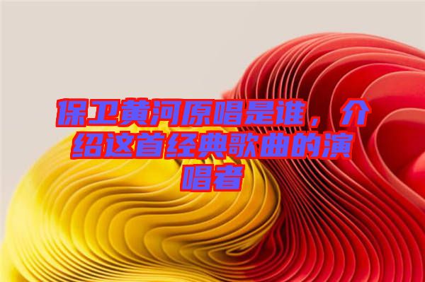 保衛(wèi)黃河原唱是誰(shuí)，介紹這首經(jīng)典歌曲的演唱者