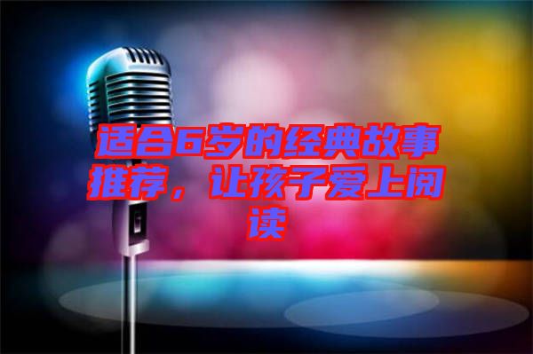 適合6歲的經(jīng)典故事推薦，讓孩子愛(ài)上閱讀