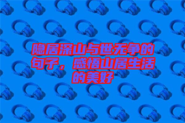 隱居深山與世無爭的句子，感悟山居生活的美好