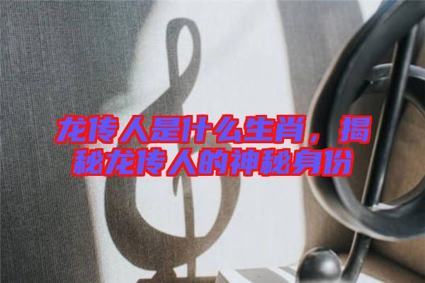 龍傳人是什么生肖，揭秘龍傳人的神秘身份