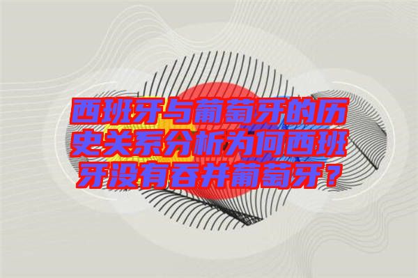 西班牙與葡萄牙的歷史關系分析為何西班牙沒有吞并葡萄牙？