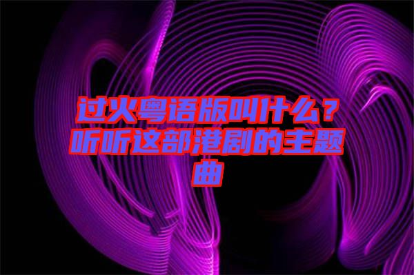 過火粵語版叫什么？聽聽這部港劇的主題曲