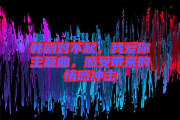 韓劇對(duì)不起，我愛你主題曲，感受帶來(lái)的情感沖擊