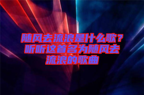 隨風去流浪是什么歌？聽聽這首名為隨風去流浪的歌曲