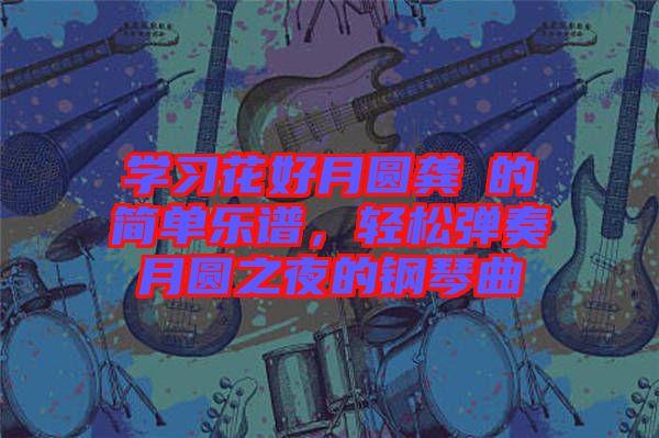 學(xué)習(xí)花好月圓龔玥的簡(jiǎn)單樂(lè)譜，輕松彈奏月圓之夜的鋼琴曲