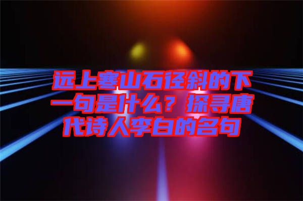 遠上寒山石徑斜的下一句是什么？探尋唐代詩人李白的名句