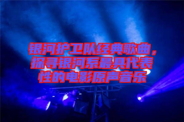 銀河護(hù)衛(wèi)隊經(jīng)典歌曲，探尋銀河系最具代表性的電影原聲音樂