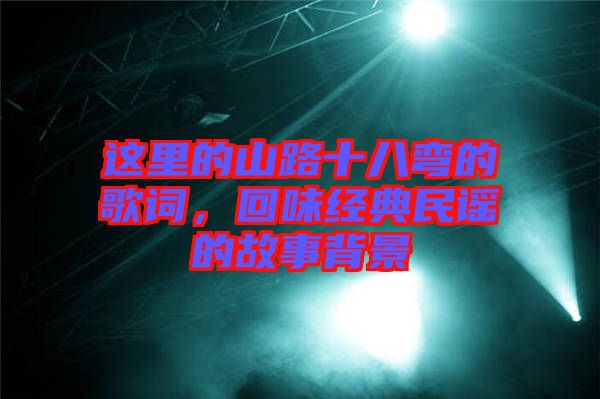 這里的山路十八彎的歌詞，回味經(jīng)典民謠的故事背景
