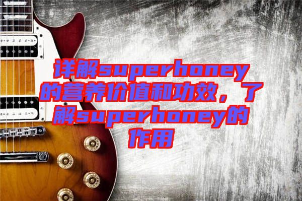 詳解superhoney的營養價值和功效，了解superhoney的作用