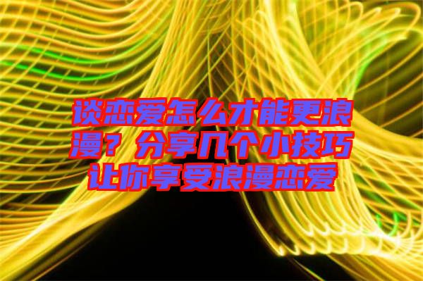 談戀愛怎么才能更浪漫？分享幾個小技巧讓你享受浪漫戀愛