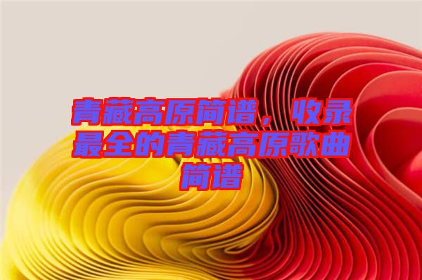 青藏高原簡譜，收錄最全的青藏高原歌曲簡譜