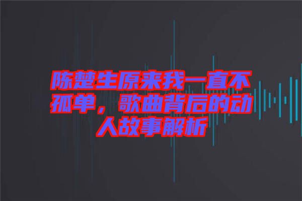 陳楚生原來我一直不孤單，歌曲背后的動人故事解析