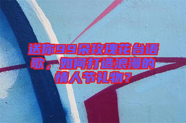 送你99朵玫瑰花臺(tái)語歌，如何打造浪漫的情人節(jié)禮物？