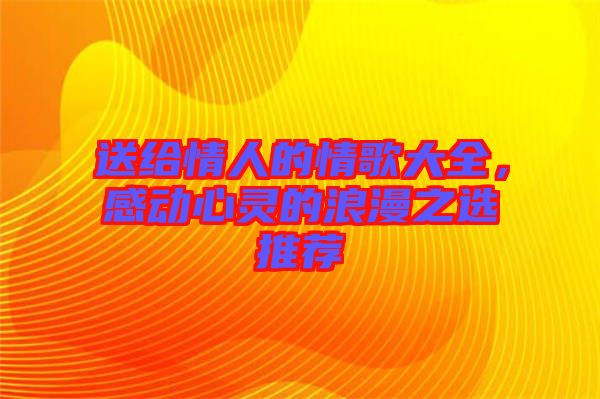 送給情人的情歌大全，感動心靈的浪漫之選推薦