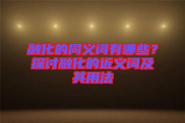 融化的同義詞有哪些？探討融化的近義詞及其用法