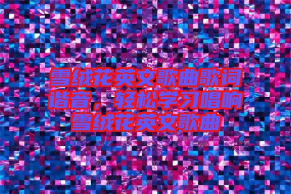 雪絨花英文歌曲歌詞諧音，輕松學習唱響雪絨花英文歌曲