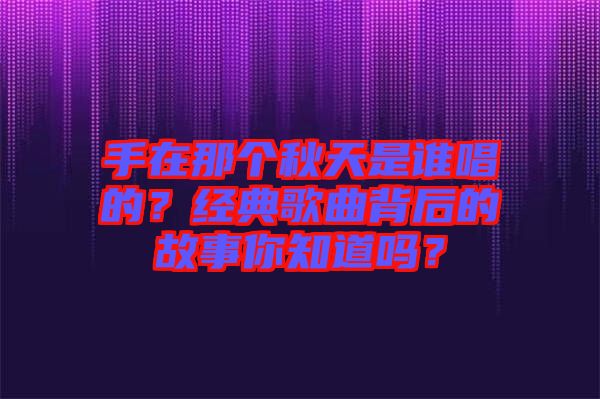 手在那個(gè)秋天是誰唱的？經(jīng)典歌曲背后的故事你知道嗎？
