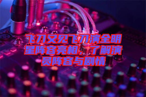 飛刀又見飛刀演全明星陣容亮相，了解演員陣容與劇情