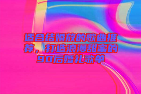 適合結婚放的歌曲推薦，打造浪漫甜蜜的90后婚禮歌單