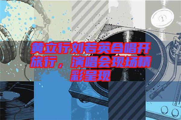黃立行劉若英合唱開旅行，演唱會現場精彩呈現