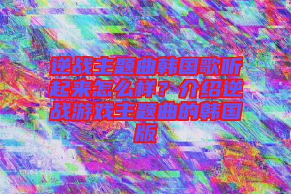逆戰主題曲韓國歌聽起來怎么樣？介紹逆戰游戲主題曲的韓國版