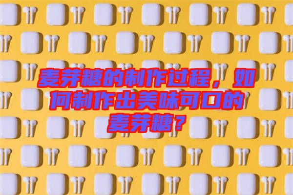 麥芽糖的制作過(guò)程，如何制作出美味可口的麥芽糖？