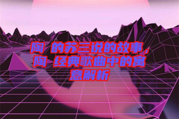 陶喆的蘇三說(shuō)的故事，陶喆經(jīng)典歌曲中的寓意解析