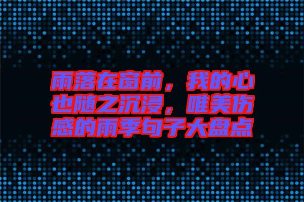 雨落在窗前，我的心也隨之沉浸，唯美傷感的雨季句子大盤點