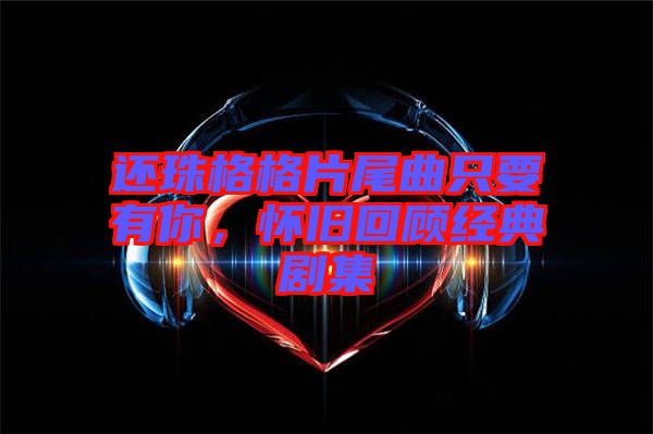 還珠格格片尾曲只要有你，懷舊回顧經典劇集