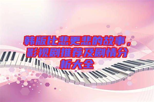 韓版比悲更悲的故事，影視劇推薦及劇情分析大全