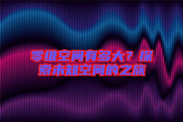零維空間有多大？探索未知空間的之旅