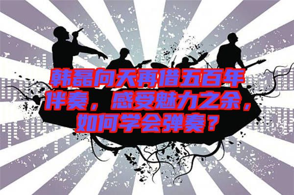 韓磊向天再借五百年伴奏，感受魅力之余，如何學會彈奏？