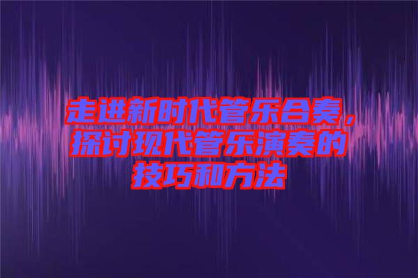 走進新時代管樂合奏，探討現(xiàn)代管樂演奏的技巧和方法