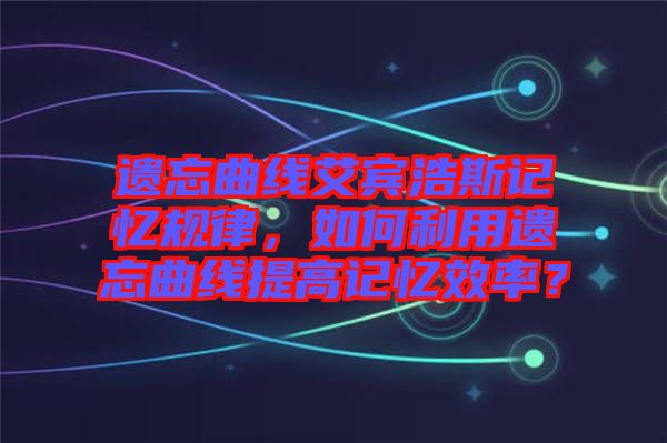遺忘曲線艾賓浩斯記憶規(guī)律，如何利用遺忘曲線提高記憶效率？