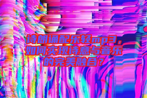 詩朗誦配樂輕mp3，如何實(shí)現(xiàn)詩意與音樂的完美融合？