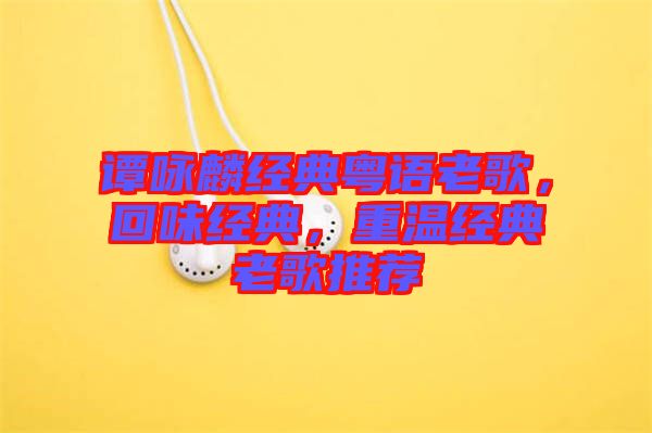 譚詠麟經典粵語老歌，回味經典，重溫經典老歌推薦