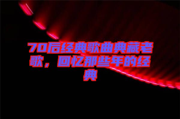 70后經典歌曲典藏老歌，回憶那些年的經典