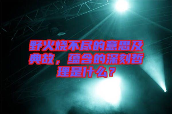 野火燒不盡的意思及典故，蘊含的深刻哲理是什么？