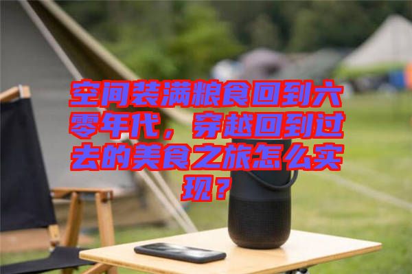 空間裝滿糧食回到六零年代，穿越回到過去的美食之旅怎么實現(xiàn)？